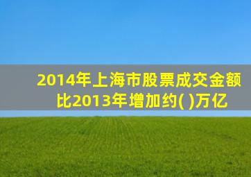 2014年上海市股票成交金额比2013年增加约( )万亿